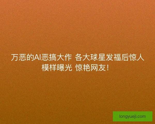 万恶的AI恶搞大作 各大球星发福后惊人模样曝光 惊艳网友！