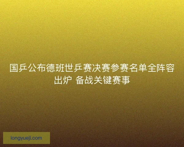 国乒公布德班世乒赛决赛参赛名单全阵容出炉 备战关键赛事