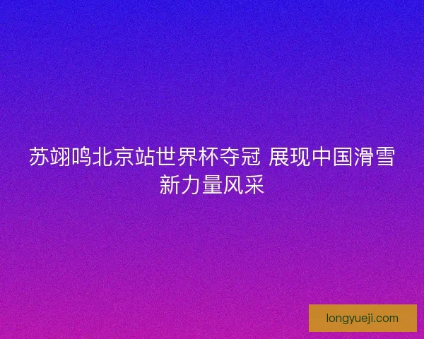 苏翊鸣北京站世界杯夺冠 展现中国滑雪新力量风采