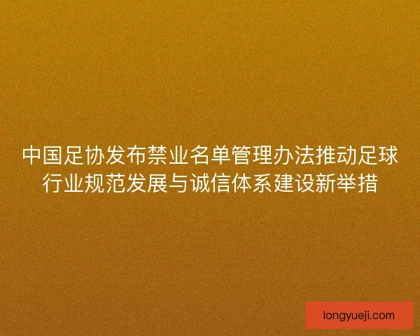 中国足协发布禁业名单管理办法推动足球行业规范发展与诚信体系建设新举措
