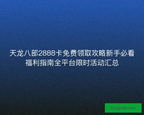 天龙八部2888卡免费领取攻略新手必看福利指南全平台限时活动汇总