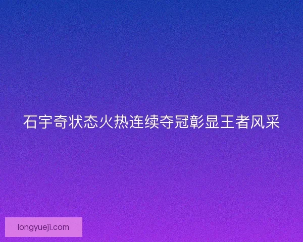 石宇奇状态火热连续夺冠彰显王者风采