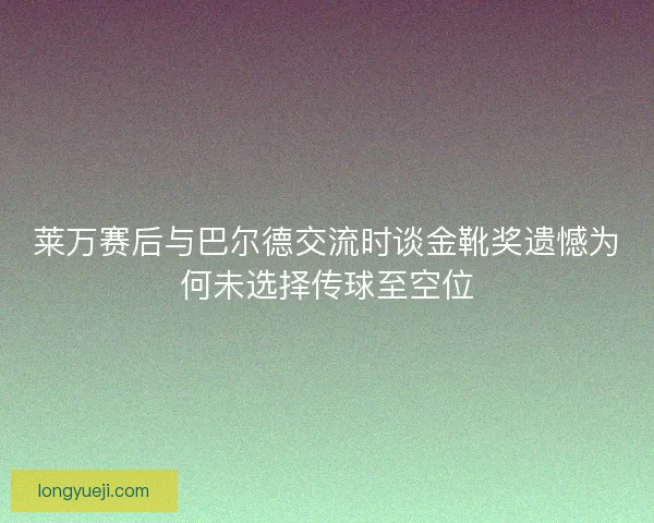 莱万赛后与巴尔德交流时谈金靴奖遗憾为何未选择传球至空位