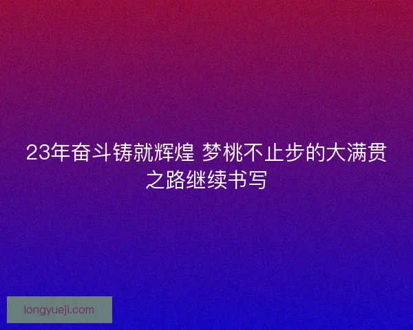 23年奋斗铸就辉煌 梦桃不止步的大满贯之路继续书写