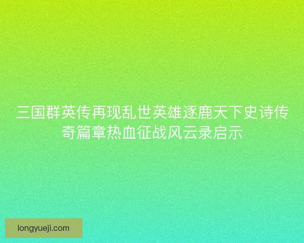 三国群英传再现乱世英雄逐鹿天下史诗传奇篇章热血征战风云录启示