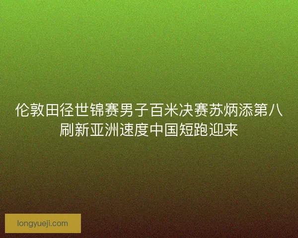 伦敦田径世锦赛男子百米决赛苏炳添第八刷新亚洲速度中国短跑迎来