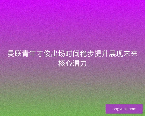 曼联青年才俊出场时间稳步提升展现未来核心潜力