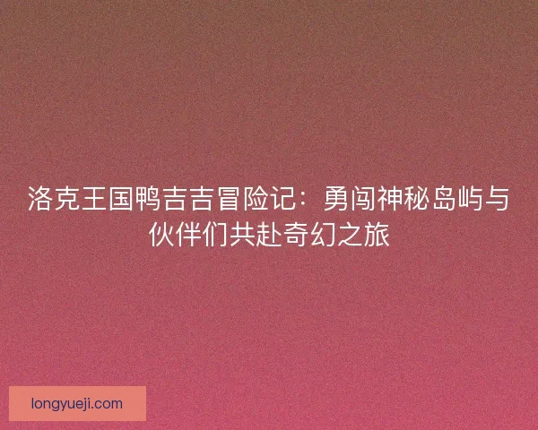 洛克王国鸭吉吉冒险记：勇闯神秘岛屿与伙伴们共赴奇幻之旅