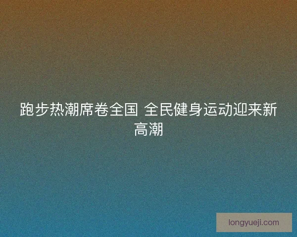 跑步热潮席卷全国 全民健身运动迎来新高潮