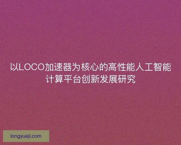 以LOCO加速器为核心的高性能人工智能计算平台创新发展研究