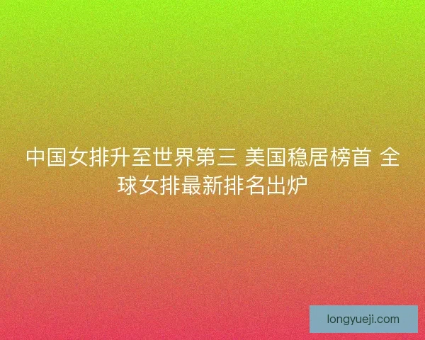 中国女排升至世界第三 美国稳居榜首 全球女排最新排名出炉