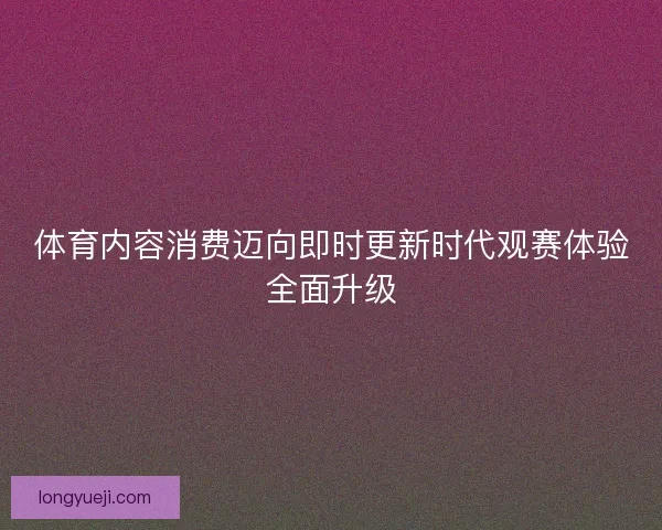 体育内容消费迈向即时更新时代观赛体验全面升级