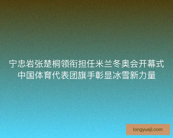 宁忠岩张楚桐领衔担任米兰冬奥会开幕式中国体育代表团旗手彰显冰雪新力量