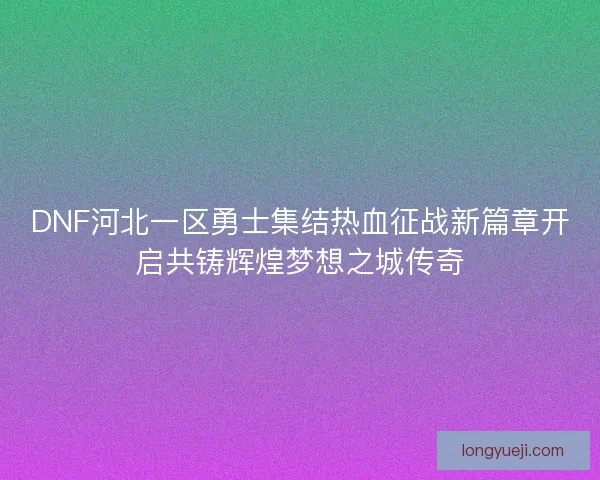 DNF河北一区勇士集结热血征战新篇章开启共铸辉煌梦想之城传奇
