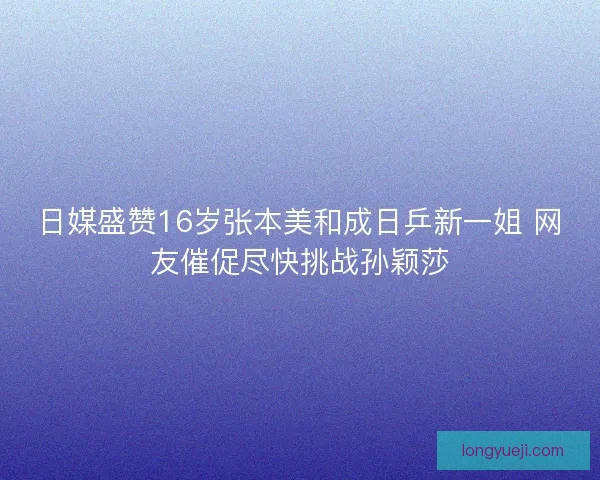 日媒盛赞16岁张本美和成日乒新一姐 网友催促尽快挑战孙颖莎