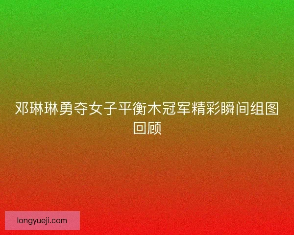 邓琳琳勇夺女子平衡木冠军精彩瞬间组图回顾