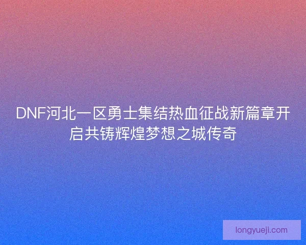 DNF河北一区勇士集结热血征战新篇章开启共铸辉煌梦想之城传奇