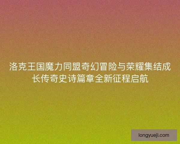 洛克王国魔力同盟奇幻冒险与荣耀集结成长传奇史诗篇章全新征程启航