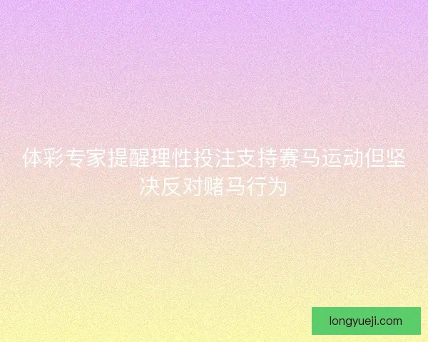 体彩专家提醒理性投注支持赛马运动但坚决反对赌马行为