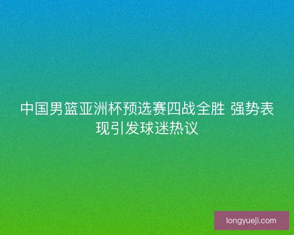 中国男篮亚洲杯预选赛四战全胜 强势表现引发球迷热议