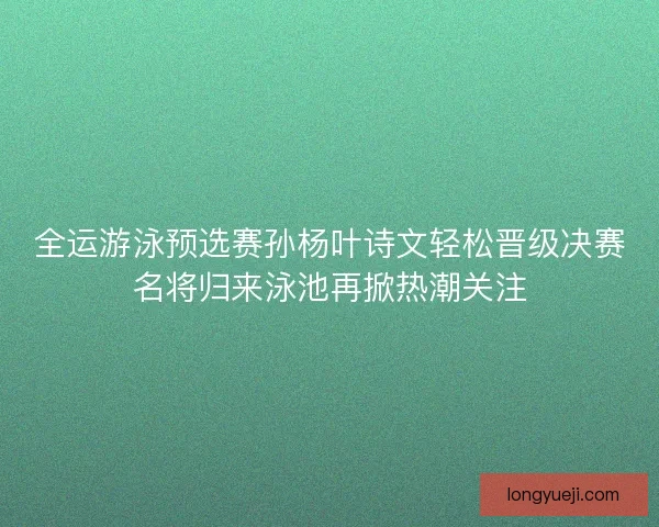 全运游泳预选赛孙杨叶诗文轻松晋级决赛名将归来泳池再掀热潮关注