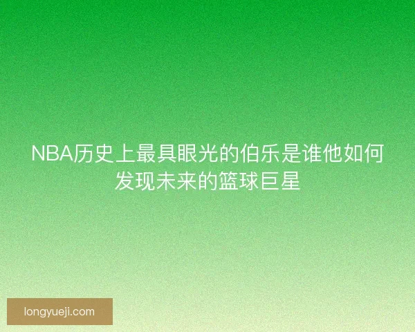 NBA历史上最具眼光的伯乐是谁他如何发现未来的篮球巨星