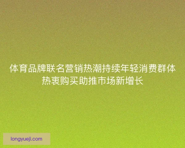 体育品牌联名营销热潮持续年轻消费群体热衷购买助推市场新增长