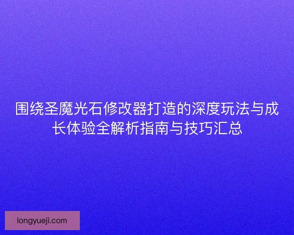 围绕圣魔光石修改器打造的深度玩法与成长体验全解析指南与技巧汇总