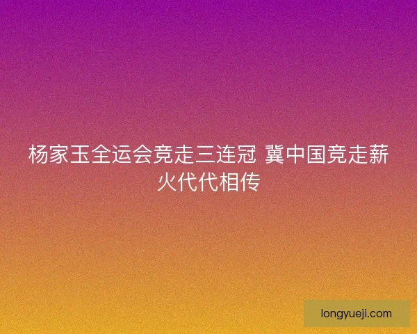 杨家玉全运会竞走三连冠 冀中国竞走薪火代代相传